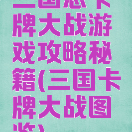 三国志卡牌大战游戏攻略秘籍(三国卡牌大战图鉴)