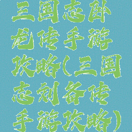 三国志卧龙传手游攻略(三国志刘备传手游攻略)