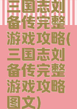 三国志刘备传完整游戏攻略(三国志刘备传完整游戏攻略图文)