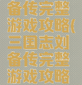 三国志刘备传完整游戏攻略(三国志刘备传完整游戏攻略视频)