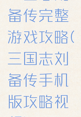 三国志刘备传完整游戏攻略(三国志刘备传手机版攻略视频)