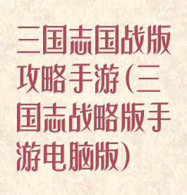 三国志国战版攻略手游(三国志战略版手游电脑版)