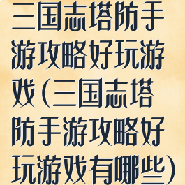 三国志塔防手游攻略好玩游戏(三国志塔防手游攻略好玩游戏有哪些)