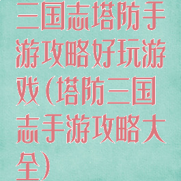 三国志塔防手游攻略好玩游戏(塔防三国志手游攻略大全)