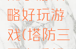 三国志塔防手游攻略好玩游戏(塔防三国志手机版攻略)