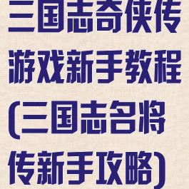 三国志奇侠传游戏新手教程(三国志名将传新手攻略)