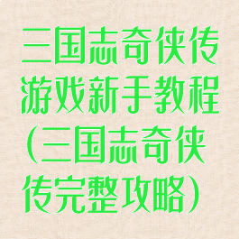 三国志奇侠传游戏新手教程(三国志奇侠传完整攻略)