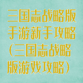 三国志战略版手游新手攻略(三国志战略版游戏攻略)