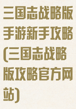 三国志战略版手游新手攻略(三国志战略版攻略官方网站)