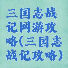 三国志战记网游攻略(三国志战记攻略)