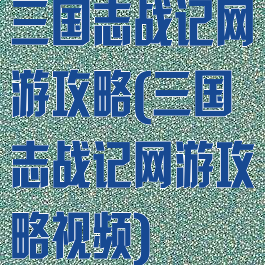 三国志战记网游攻略(三国志战记网游攻略视频)
