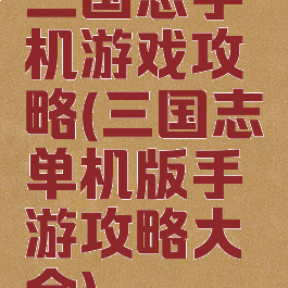 三国志手机游戏攻略(三国志单机版手游攻略大全)