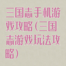 三国志手机游戏攻略(三国志游戏玩法攻略)