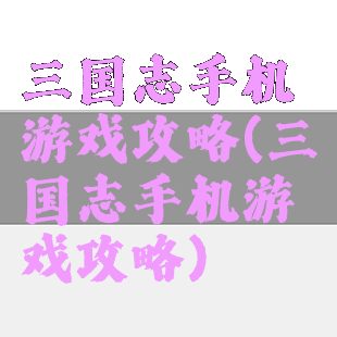 三国志手机游戏攻略(三国志手机游戏攻略)