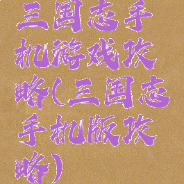 三国志手机游戏攻略(三国志手机版攻略)