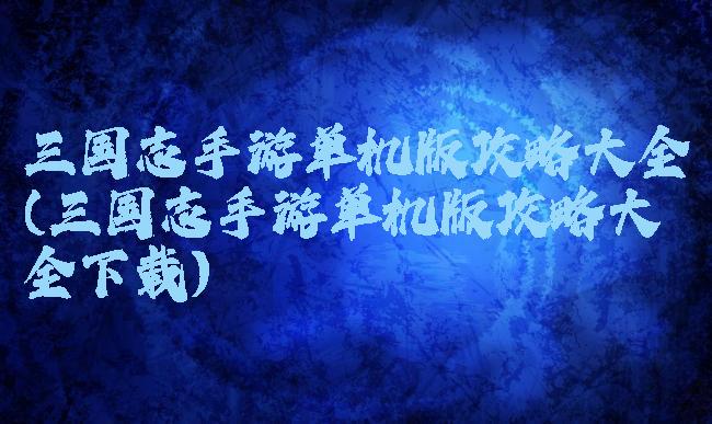 三国志手游单机版攻略大全(三国志手游单机版攻略大全下载)