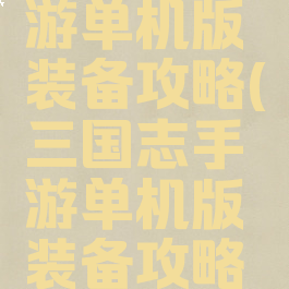 三国志手游单机版装备攻略(三国志手游单机版装备攻略大全)