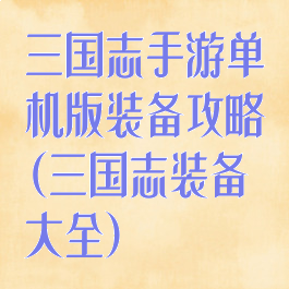 三国志手游单机版装备攻略(三国志装备大全)