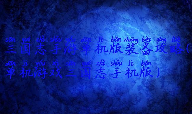 三国志手游单机版装备攻略(单机游戏三国志手机版)