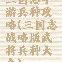 三国志手游兵种攻略(三国志战略版武将兵种大全)