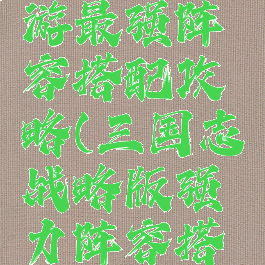 三国志手游最强阵容搭配攻略(三国志战略版强力阵容搭配)