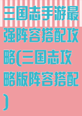 三国志手游最强阵容搭配攻略(三国志攻略版阵容搭配)