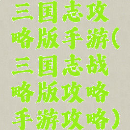 三国志攻略版手游(三国志战略版攻略手游攻略)