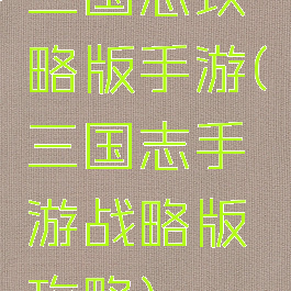 三国志攻略版手游(三国志手游战略版攻略)