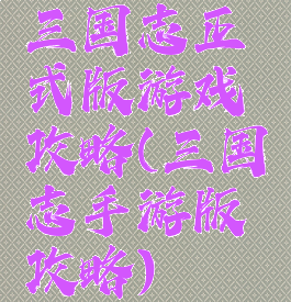 三国志正式版游戏攻略(三国志手游版攻略)