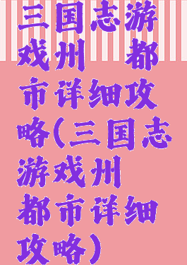 三国志游戏州郡都市详细攻略(三国志游戏州郡都市详细攻略)