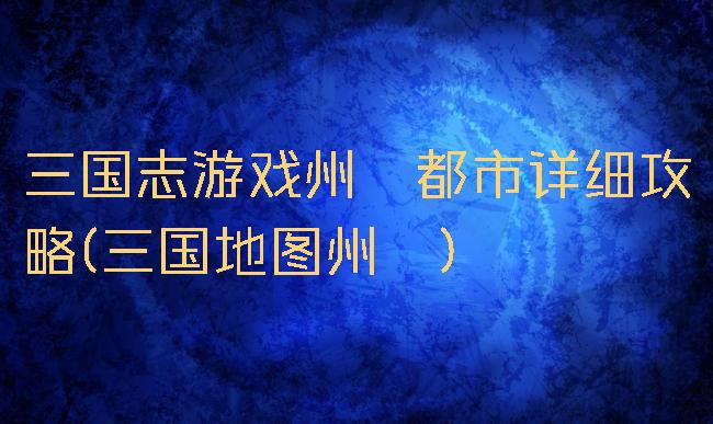 三国志游戏州郡都市详细攻略(三国地图州郡)