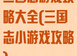 三国志游戏攻略大全(三国志小游戏攻略)