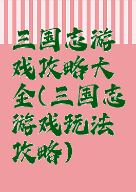 三国志游戏攻略大全(三国志游戏玩法攻略)