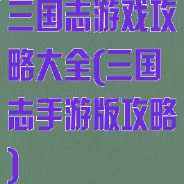 三国志游戏攻略大全(三国志手游版攻略)