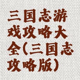 三国志游戏攻略大全(三国志攻略版)