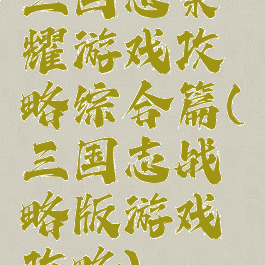 三国志荣耀游戏攻略综合篇(三国志战略版游戏攻略)