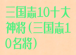 三国志10十大神将(三国志10名将)