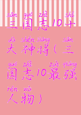三国志10十大神将(三国志10最强人物)