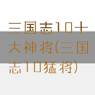 三国志10十大神将(三国志10猛将)
