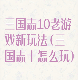 三国志10老游戏新玩法(三国志十怎么玩)