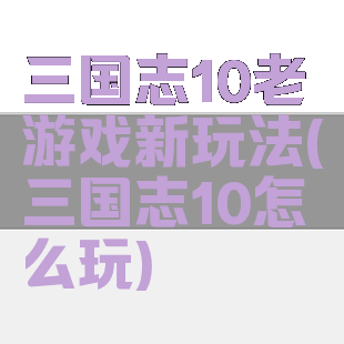 三国志10老游戏新玩法(三国志10怎么玩)