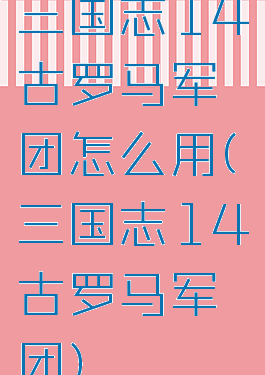 三国志14古罗马军团怎么用(三国志14古罗马军团)