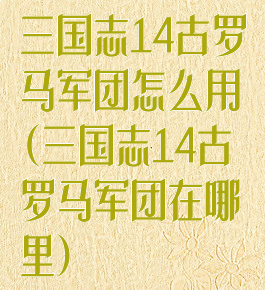 三国志14古罗马军团怎么用(三国志14古罗马军团在哪里)