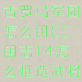 三国志14古罗马军团怎么用(三国志14怎么框选武将)