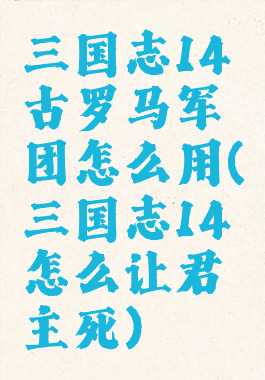 三国志14古罗马军团怎么用(三国志14怎么让君主死)