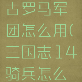 三国志14古罗马军团怎么用(三国志14骑兵怎么弄)