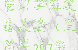 三国志2018官网手游攻略大全(三国志2017游戏攻略)