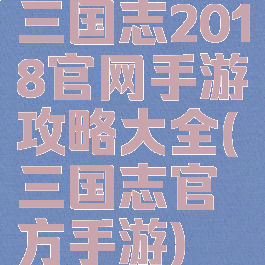 三国志2018官网手游攻略大全(三国志官方手游)