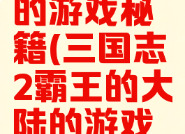 三国志2霸王的大陆的游戏秘籍(三国志2霸王的大陆的游戏秘籍怎么用)
