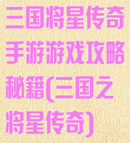 三国将星传奇手游游戏攻略秘籍(三国之将星传奇)